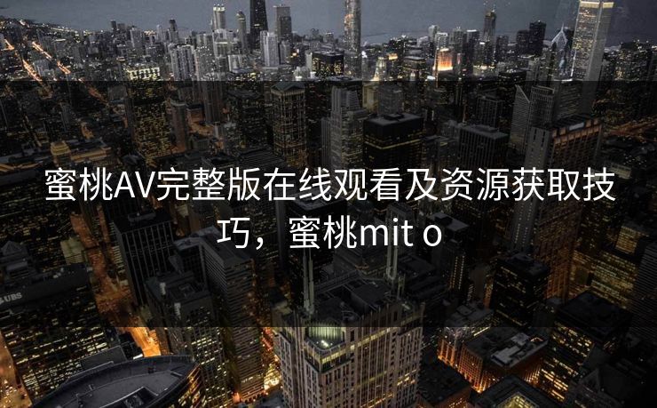 蜜桃AV完整版在线观看及资源获取技巧，蜜桃mit o