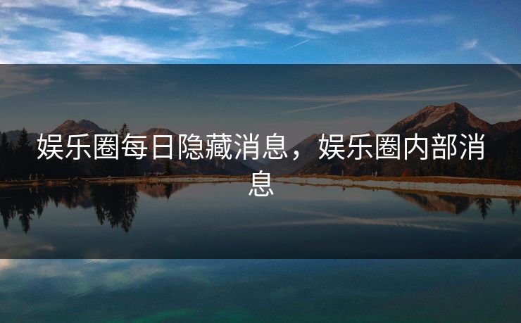 娱乐圈每日隐藏消息，娱乐圈内部消息