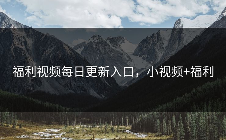 福利视频每日更新入口，小视频+福利