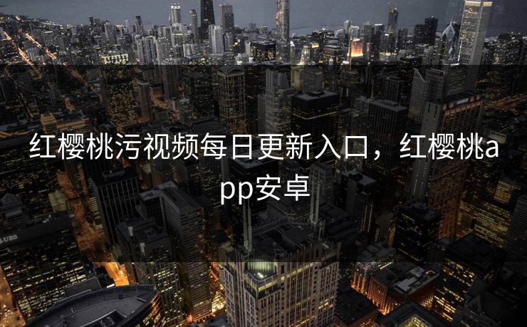红樱桃污视频每日更新入口，红樱桃app安卓