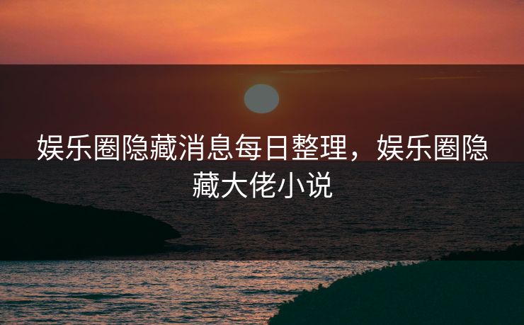 娱乐圈隐藏消息每日整理，娱乐圈隐藏大佬小说