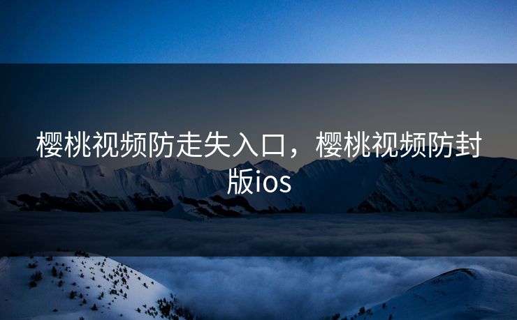 樱桃视频防走失入口,樱桃视频防封版ios 樱桃视频防走失入口,樱桃视频防封版ios