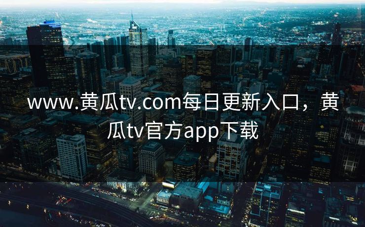 www.黄瓜tv.com每日更新入口,黄瓜tv官方app下载 www.黄瓜tv.com每日更新入口,黄瓜tv官方app下载