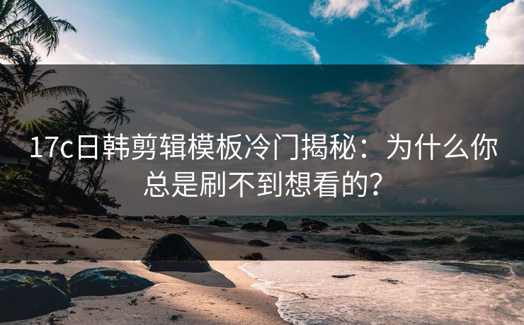 17c日韩剪辑模板冷门揭秘:为什么你总是刷不到想看的? 17c日韩剪辑模板冷门揭秘:为什么你总是刷不到想看的?
