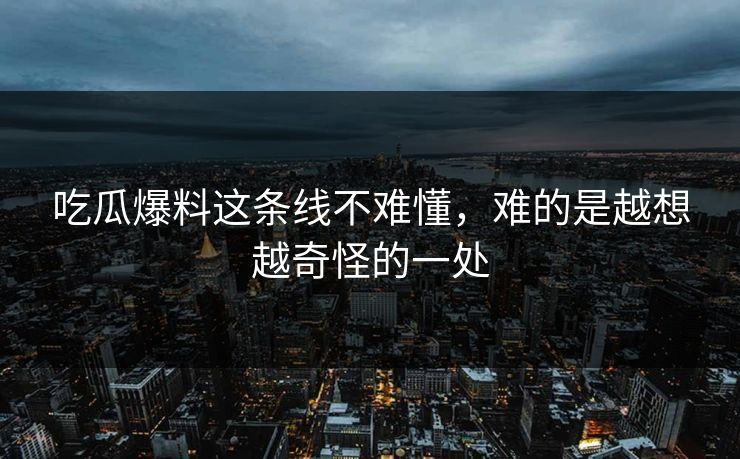 吃瓜爆料这条线不难懂,难的是越想越奇怪的一处 吃瓜爆料这条线不难懂,难的是越想越奇怪的一处
