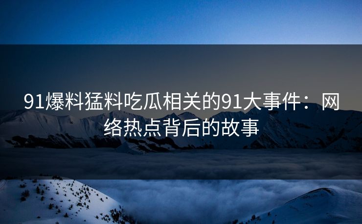 91爆料猛料吃瓜相关的91大事件：网络热点背后的故事