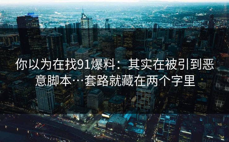 你以为在找91爆料:其实在被引到恶意脚本…套路就藏在两个字里 你以为在找91爆料:其实在被引到恶意脚本…套路就藏在两个字里