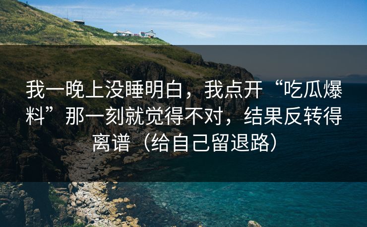 我一晚上没睡明白,我点开“吃瓜爆料”那一刻就觉得不对,结果反转得离谱(给自己留退路) 我一晚上没睡明白,我点开“吃瓜爆料”那一刻就觉得不对,结果反转得离谱(给自己留退路)