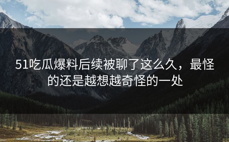51吃瓜爆料后续被聊了这么久,最怪的还是越想越奇怪的一处 51吃瓜爆料后续被聊了这么久,最怪的还是越想越奇怪的一处