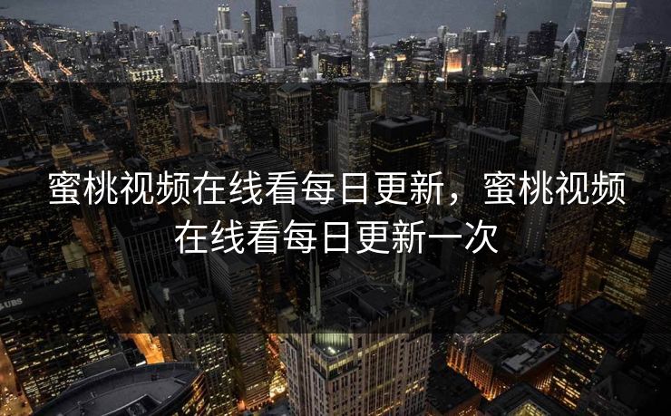 蜜桃视频在线看每日更新，蜜桃视频在线看每日更新一次