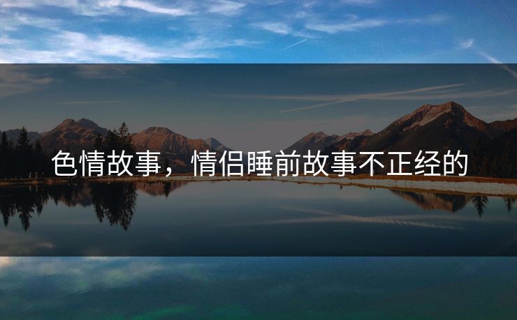 色情故事，情侣睡前故事不正经的