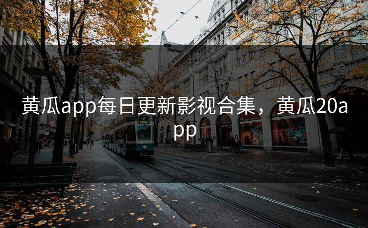 黄瓜app每日更新影视合集，黄瓜20app