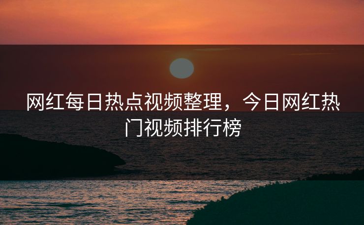 网红每日热点视频整理，今日网红热门视频排行榜