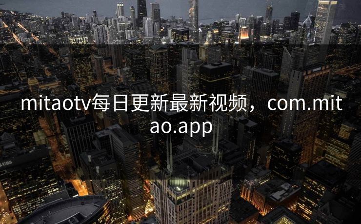 mitaotv每日更新最新视频,com.mitao.app mitaotv每日更新最新视频,com.mitao.app