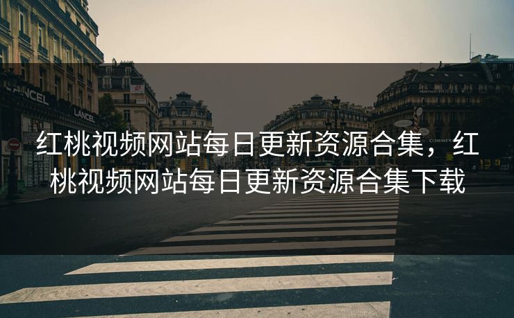红桃视频网站每日更新资源合集,红桃视频网站每日更新资源合集下载 红桃视频网站每日更新资源合集,红桃视频网站每日更新资源合集下载