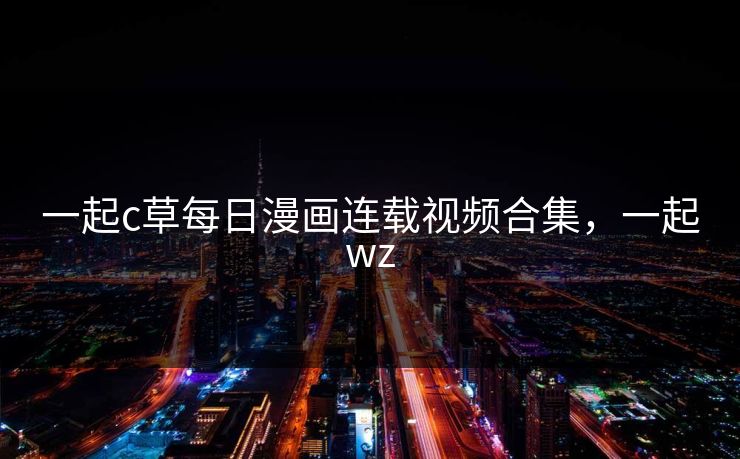 一起c草每日漫画连载视频合集，一起wz