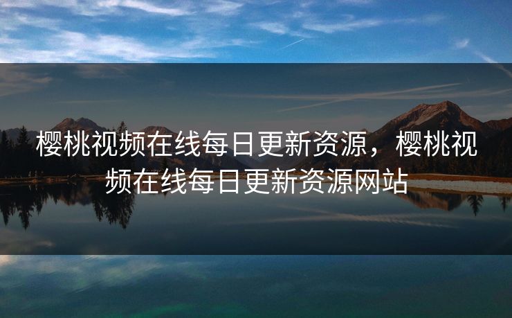 樱桃视频在线每日更新资源，樱桃视频在线每日更新资源网站