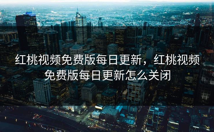 红桃视频免费版每日更新,红桃视频免费版每日更新怎么关闭 红桃视频免费版每日更新,红桃视频免费版每日更新怎么关闭