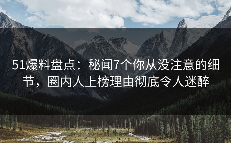 51爆料盘点：秘闻7个你从没注意的细节，圈内人上榜理由彻底令人迷醉