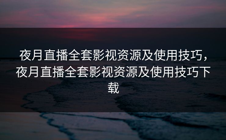 夜月直播全套影视资源及使用技巧,夜月直播全套影视资源及使用技巧下载 夜月直播全套影视资源及使用技巧,夜月直播全套影视资源及使用技巧下载