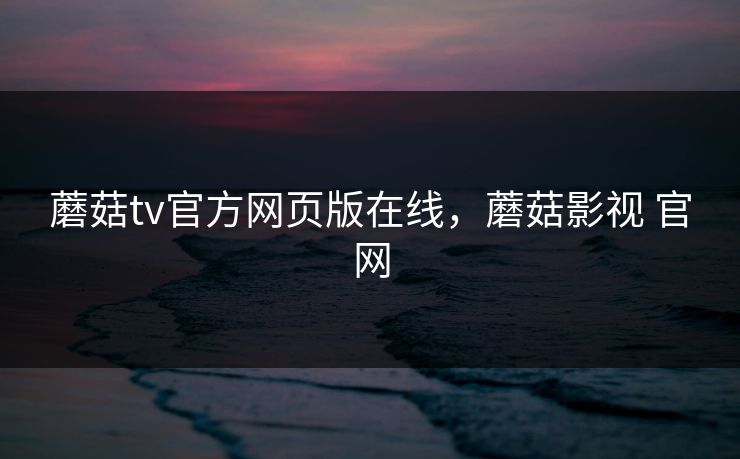 蘑菇tv官方网页版在线，蘑菇影视 官网