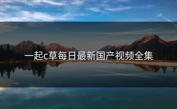 一起c草每日最新国产视频全集