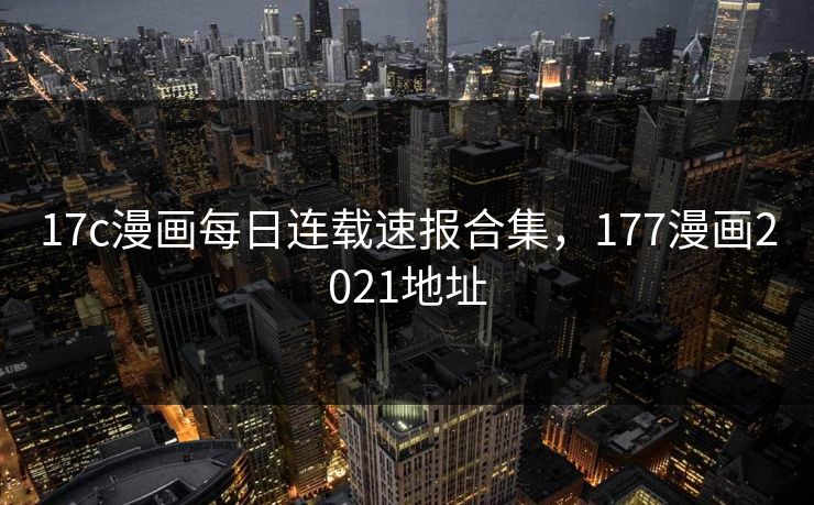 17c漫画每日连载速报合集，177漫画2021地址