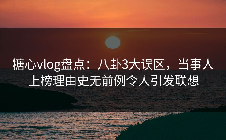 糖心vlog盘点：八卦3大误区，当事人上榜理由史无前例令人引发联想