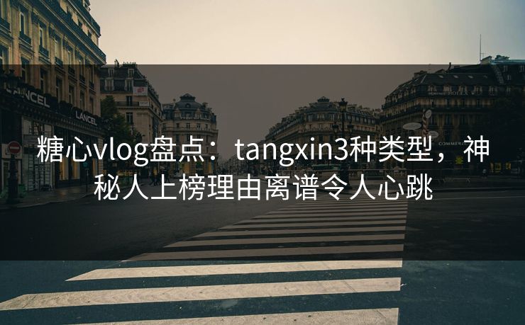 糖心vlog盘点：tangxin3种类型，神秘人上榜理由离谱令人心跳