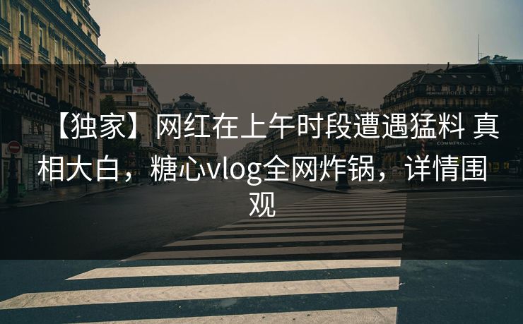 【独家】网红在上午时段遭遇猛料 真相大白，糖心vlog全网炸锅，详情围观