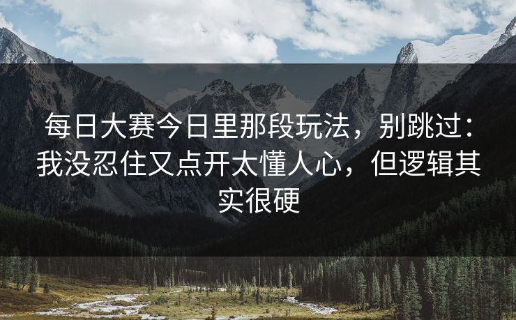 每日大赛今日里那段玩法,别跳过:我没忍住又点开太懂人心,但逻辑其实很硬 每日大赛今日里那段玩法,别跳过:我没忍住又点开太懂人心,但逻辑其实很硬
