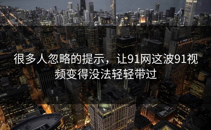 很多人忽略的提示,让91网这波91视频变得没法轻轻带过 很多人忽略的提示,让91网这波91视频变得没法轻轻带过