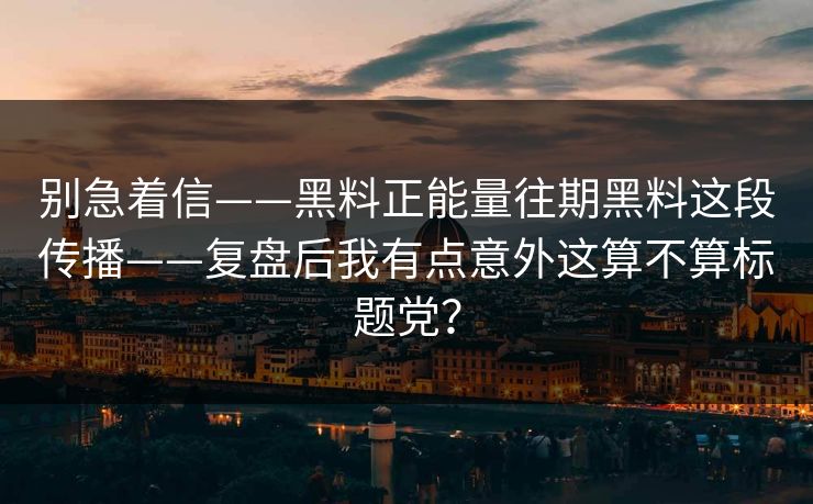 别急着信——黑料正能量往期黑料这段传播——复盘后我有点意外这算不算标题党？