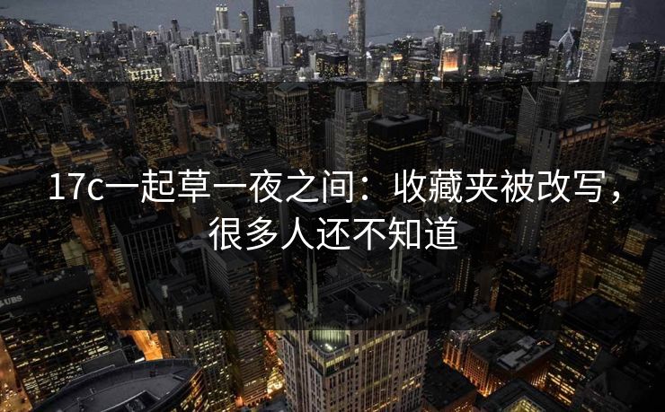 17c一起草一夜之间:收藏夹被改写,很多人还不知道 17c一起草一夜之间:收藏夹被改写,很多人还不知道