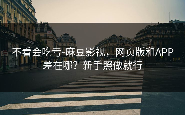 不看会吃亏-麻豆影视,网页版和APP差在哪?新手照做就行 不看会吃亏-麻豆影视,网页版和APP差在哪?新手照做就行
