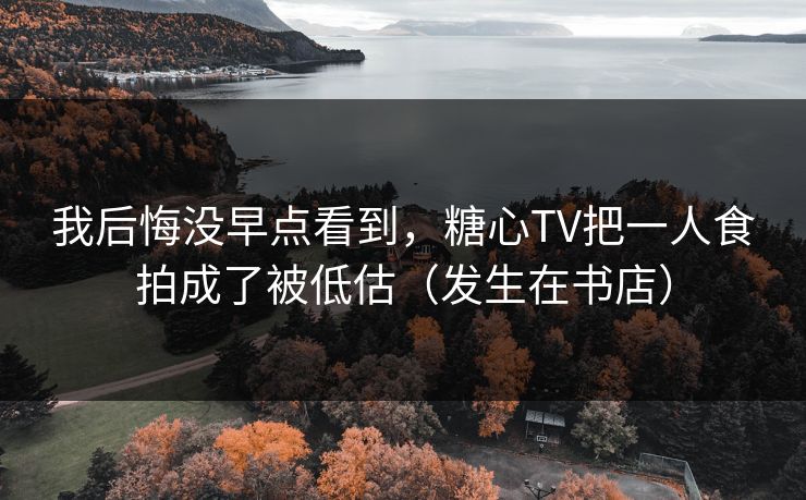 我后悔没早点看到，糖心TV把一人食拍成了被低估（发生在书店）