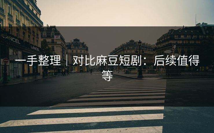 一手整理|对比麻豆短剧:后续值得等 一手整理|对比麻豆短剧:后续值得等