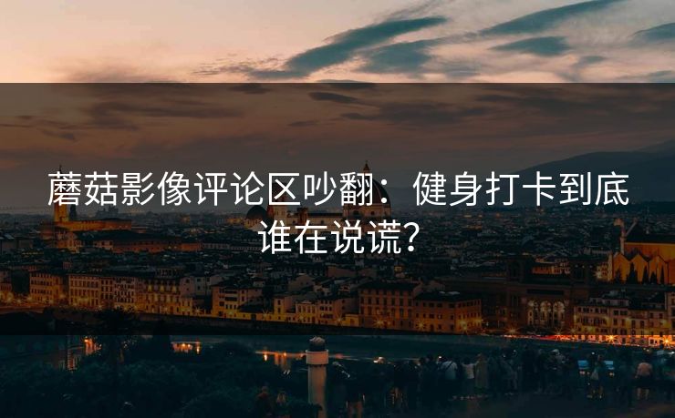 蘑菇影像评论区吵翻:健身打卡到底谁在说谎? 蘑菇影像评论区吵翻:健身打卡到底谁在说谎?