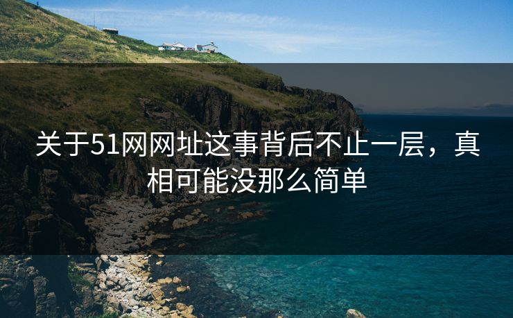 关于51网网址这事背后不止一层,真相可能没那么简单 关于51网网址这事背后不止一层,真相可能没那么简单