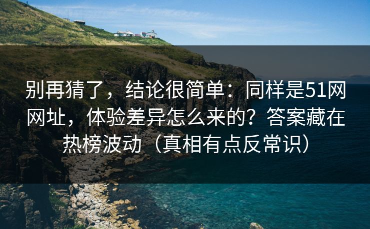 别再猜了,结论很简单:同样是51网网址,体验差异怎么来的?答案藏在热榜波动(真相有点反常识) 别再猜了,结论很简单:同样是51网网址,体验差异怎么来的?答案藏在热榜波动(真相有点反常识)