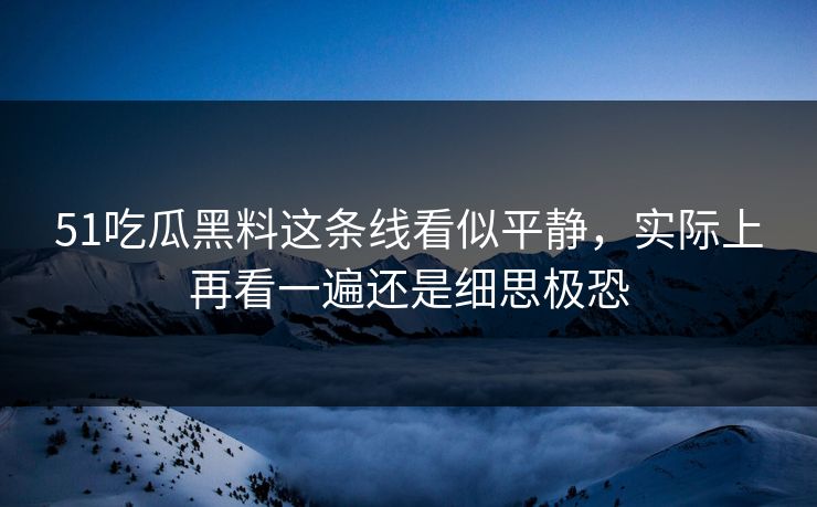 51吃瓜黑料这条线看似平静,实际上再看一遍还是细思极恐 51吃瓜黑料这条线看似平静,实际上再看一遍还是细思极恐