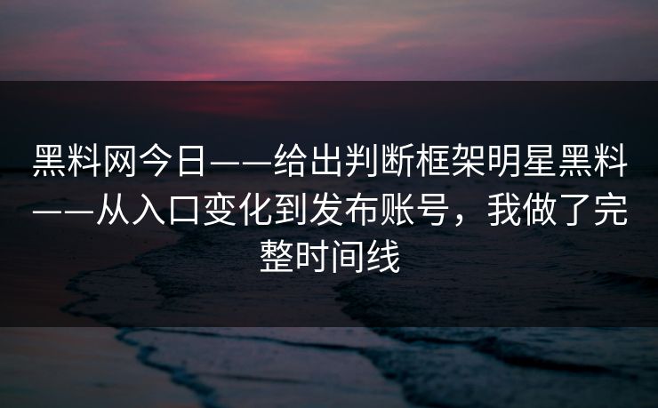 黑料网今日——给出判断框架明星黑料——从入口变化到发布账号,我做了完整时间线 黑料网今日——给出判断框架明星黑料——从入口变化到发布账号,我做了完整时间线