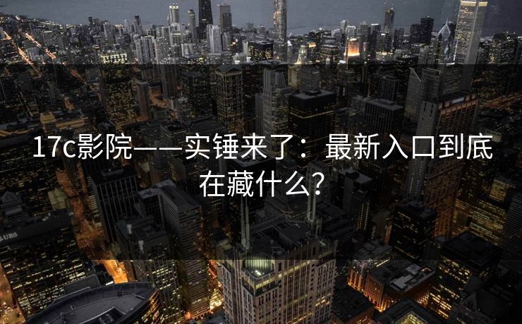 17c影院——实锤来了:最新入口到底在藏什么? 17c影院——实锤来了:最新入口到底在藏什么?