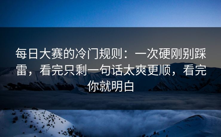 每日大赛的冷门规则:一次硬刚别踩雷,看完只剩一句话太爽更顺,看完你就明白 每日大赛的冷门规则:一次硬刚别踩雷,看完只剩一句话太爽更顺,看完你就明白