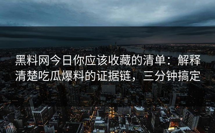 黑料网今日你应该收藏的清单：解释清楚吃瓜爆料的证据链，三分钟搞定