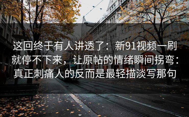 这回终于有人讲透了：新91视频一刷就停不下来，让原帖的情绪瞬间拐弯：真正刺痛人的反而是最轻描淡写那句