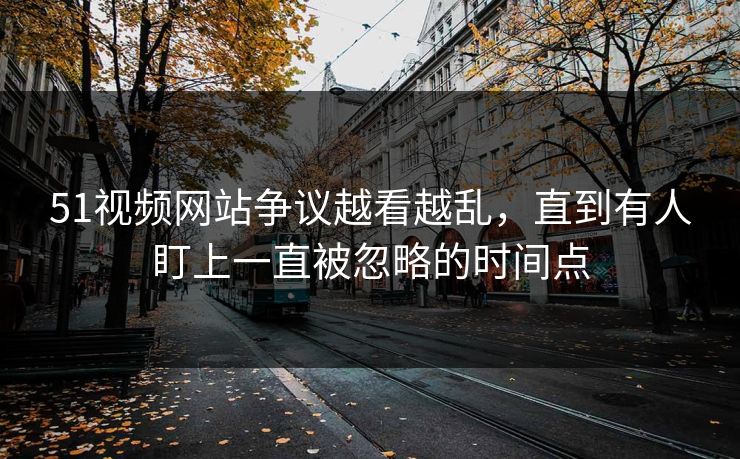 51视频网站争议越看越乱,直到有人盯上一直被忽略的时间点 51视频网站争议越看越乱,直到有人盯上一直被忽略的时间点