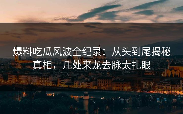 爆料吃瓜风波全纪录:从头到尾揭秘真相,几处来龙去脉太扎眼 爆料吃瓜风波全纪录:从头到尾揭秘真相,几处来龙去脉太扎眼