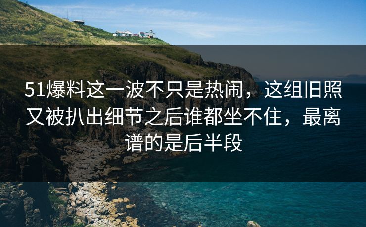 51爆料这一波不只是热闹,这组旧照又被扒出细节之后谁都坐不住,最离谱的是后半段 51爆料这一波不只是热闹,这组旧照又被扒出细节之后谁都坐不住,最离谱的是后半段