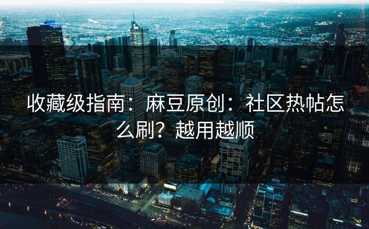 收藏级指南：麻豆原创：社区热帖怎么刷？越用越顺
